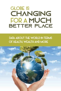 Paperback Globe Is Changing For A Much Better Place: Data About The World In Terms Of Health, Wealth And More: Book About How Globe Changes Changed Book