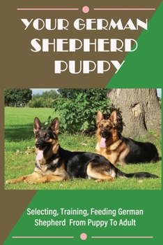 Paperback Your German Shepherd Puppy: Selecting, Training, Feeding German Shepherd From Puppy To Adult: Things You Need To Know About German Shepherds Book