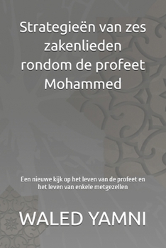 Strategieën van zes zakenlieden rondom de profeet Mohammed: Een nieuwe kijk op het leven van de profeet en het leven van enkele metgezellen (Dutch Edition)