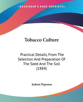 Tobacco Culture. Practical Details from the Selection and Preparation of the Seed and the Soil, to Harvesting, Curing and Marketing the Crop ..