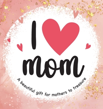 Hardcover I Love Mom: A Beautiful Gift for Mothers to Treasure Book