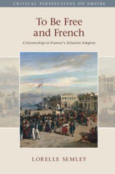 To Be Free and French: Citizenship in France's Atlantic Empire - Book  of the Critical Perspectives on Empire