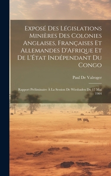 Hardcover Exposé Des Législations Minières Des Colonies Anglaises, Françaises Et Allemandes D'Afrique Et De L'État Indépendant Du Congo: Rapport Préliminaire À [French] Book