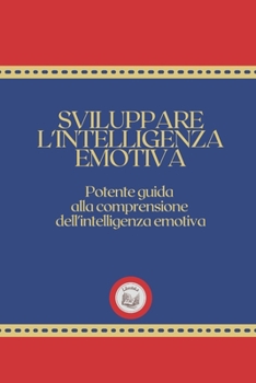 SVILUPPARE L' INTELLIGENZA EMOTIVA: Potente guida alla comprensione dell'intelligenza emotiva