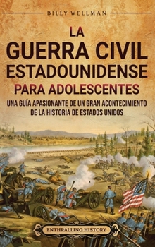 La guerra civil estadounidense para adolescentes: Una guía apasionante de un gran acontecimiento de la historia de Estados Unidos