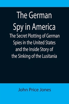 Paperback The German Spy in America; The Secret Plotting of German Spies in the United States and the Inside Story of the Sinking of the Lusitania Book
