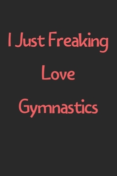 Paperback I Just Freaking Love Gymnastics: Lined Journal, 120 Pages, 6 x 9, Funny Gymnastics Gift Idea, Black Matte Finish (I Just Freaking Love Gymnastics Jour Book