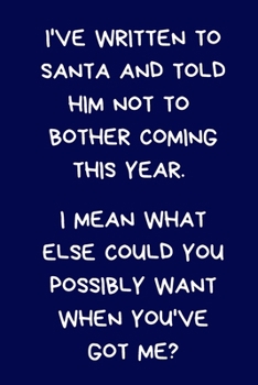 Paperback I've Written To Santa And Told Him Not To Bother Coming This Year I Mean What Else Could You Possibly Want When You've Got Me?: Novelty Christmas Gift Book