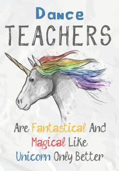 Dance Teachers Are Fantastical & Magical Like A Unicorn Only Better: Perfect Year End Graduation or Thank You Gift for Teachers, Teacher Appreciation Gift, Gift for all occasions, And for holidays (In