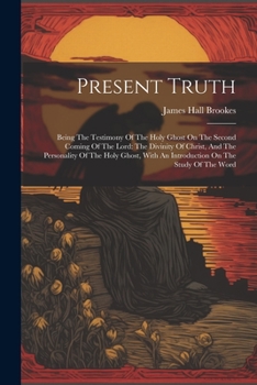 Paperback Present Truth: Being The Testimony Of The Holy Ghost On The Second Coming Of The Lord: The Divinity Of Christ, And The Personality Of Book