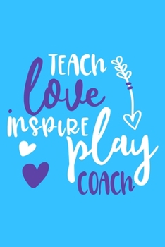 Teach Love Inspire Play Coach: Blank Lined Notebook Journal: Gift For Coach Dad Mom Brother Father Son Husband Grandpa 6x9 | 110 Blank Pages | Plain White Paper | Soft Cover Book