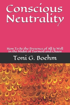Conscious Neutrality: How To Be the Presence of All Is Well in the Midst of Turmoil and Chaos