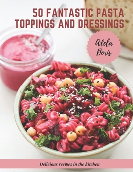 50 fantastic pasta toppings and dressings: Delicious recipes in the kitchen