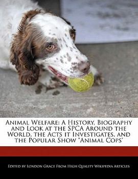 Animal Welfare : A History, Biography and Look at the SPCA Around the World, the Acts it Investigates, and the Popular Show Animal Cops'