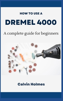 HOW TO USE A DREMEL 4000: A concise technique and project guidebook with instructions on how to use a Dremel tool for woodworking, engraving, carving, and other diy home projects for beginners