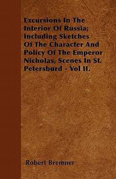 Excursions in the Interior of Russia; Including Sketches of the Character and Policy of the Emperor Nicholas, Scenes in St. Petersburd - Vol II.