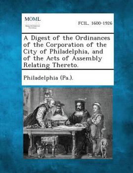 Paperback A Digest of the Ordinances of the Corporation of the City of Philadelphia, and of the Acts of Assembly Relating Thereto. Book