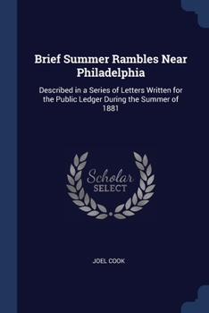 Brief Summer Rambles Near Philadelphia: Described in a Series of Letters Written for the Public Ledger During the Summer of 1881
