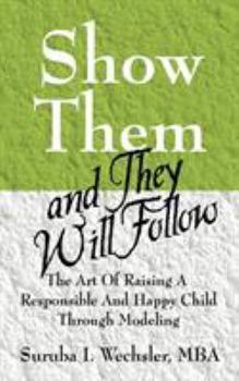 Paperback Show Them And They Will Follow: The Art Of Raising A Responsible And Happy Child Through Modeling Book