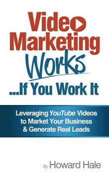 Video Marketing Works... If You Work It!: Leveraging YouTube videos to market your business and generate real leads!