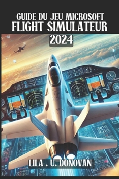 GUIDE DU JEU MICROSOFT FLIGHT SIMULATEUR 2024: Débloquez des secrets cachés, perfectionnez vos compétences aériennes et dominez le multijoueur dans l'expérience aéronautique ultime (French Edition)