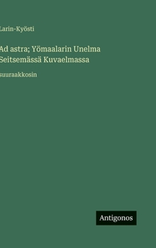 Ad astra; Yömaalarin Unelma Seitsemässä Kuvaelmassa: suuraakkosin (Finnish Edition)