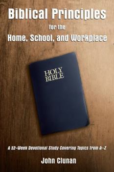 Paperback Biblical Principles for the Home, School, and Workplace: A 52-Week Devotional Study Covering Topics from a - Z Book