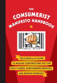 The Consumerist Manifesto Handbook: The Guerilla's Guide to Making Corporations Pay for Faulty Goods, Substandard Services, and Broken Promises
