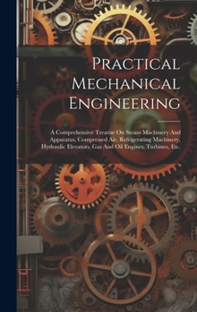 Hardcover Practical Mechanical Engineering: A Comprehensive Treatise On Steam Machinery And Apparatus, Compressed Air, Refrigerating Machinery, Hydraulic Elevat Book