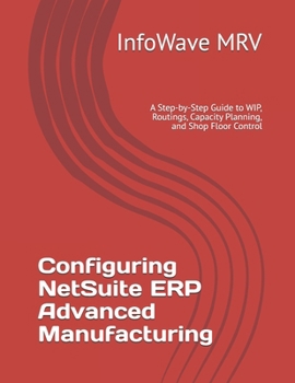 Paperback Configuring NetSuite ERP Advanced Manufacturing: A Step-by-Step Guide to WIP, Routings, Capacity Planning, and Shop Floor Control Book