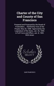 Hardcover Charter of the City and County of San Francisco: Prepared and Proposed by the Board of Freeholders ... Ratified by Vote of the People, May 26, 1898. A Book