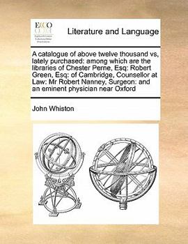 Paperback A catalogue of above twelve thousand vs, lately purchased: among which are the libraries of Chester Perne, Esq: Robert Green, Esq: of Cambridge, Couns Book