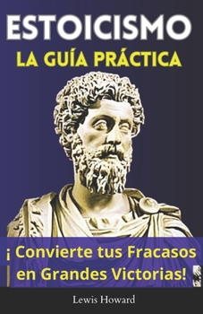 Estoicismo, La Guía Práctica: ¡Convierte tus Fracasos en Grandes Victorias! (Spanish Edition)