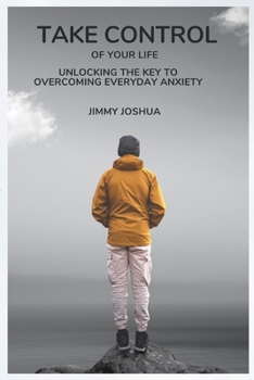 Take Control Of Your Life: Unlocking the key to Overcoming Everyday Anxiety