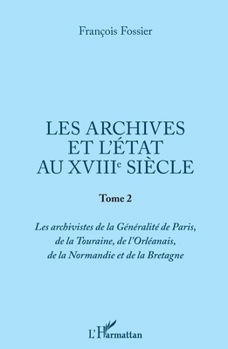 Les archives et l'Etat au XVIIIe siècle: Tome 2 Les archivistes de la Généralité de Paris, de la Touraine, de l'Orléanais, de la Normandie et de la Bretagne (French Edition)