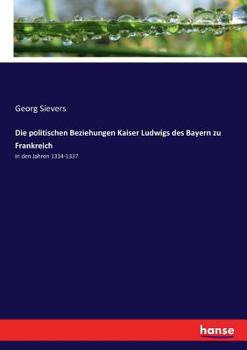 Die Politischen Beziehungen Kaiser Ludwigs Des Baiern Zu Frankreich in Den Jahren 1314-1337 (Classic Reprint)