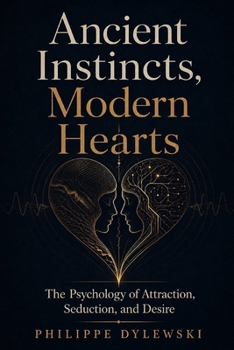 Ancient Instincts, Modern Hearts: The Psychology of Attraction, Seduction, and Desire