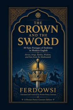 The Crown and the Sword: 40 Epic Passages of Ferdowsi in Modern English — Heroes, Kings, Battles, Wisdom, and Fate from the Shahnameh (Persian Poetry Caravan)