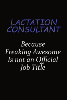 Lactation Consultant Because Freaking Awesome Is Not An Official Job Title: Career journal, notebook and writing journal for encouraging men, women and kids. A framework for building your career.