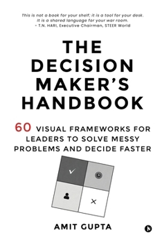 The Decision Maker’s Handbook: 60 Visual Frameworks for Leaders to Solve Messy Problems and Decide Faster