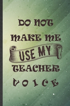 Paperback Do Not Make Me Use My Teacher Voice: Funny Blank Lined Notebook/ Journal For Grade High School Teacher, Best Teacher Appreciation, Inspirational Sayin Book