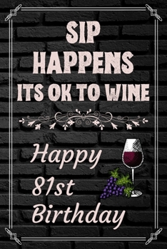 Sip Happens Its OK To Wine Happy 81st Birthday: This Card Quote Journal / Wine Quote makes a perfect Wine 30 diary and wine gift. Wine Away with your thoughts in this funny wine xo gift Birthday book"