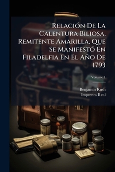 Relación De La Calentura Biliosa, Remitente Amarilla, Que Se Manifestó En Filadelfia En El Año De 1793, Volume 1