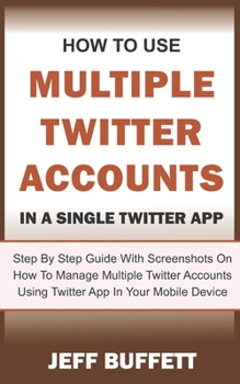 Paperback How To Use Multiple Twitter Accounts In A Single Twitter App: Step By Step Guide With Screenshots On How To Manage Multiple Twitter Accounts Using Twi Book