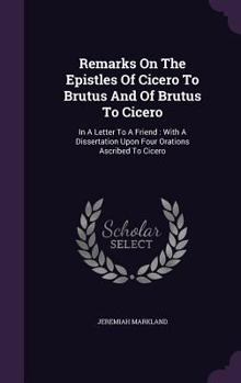 Hardcover Remarks On The Epistles Of Cicero To Brutus And Of Brutus To Cicero: In A Letter To A Friend: With A Dissertation Upon Four Orations Ascribed To Cicer Book
