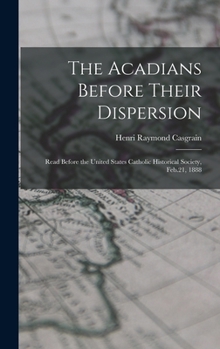 Hardcover The Acadians Before Their Dispersion: Read Before the United States Catholic Historical Society, Feb.21, 1888 Book
