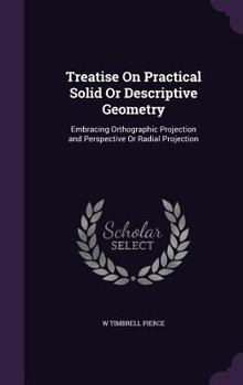 Hardcover Treatise On Practical Solid Or Descriptive Geometry: Embracing Orthographic Projection and Perspective Or Radial Projection Book
