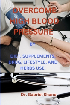 Overcome High Blood Pressure: By Diet, Supplements, Drug, Lifestyle, and Herbs Use.