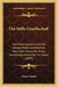Die Stille Gesellschaft: Die Participations Und Die Gelegenheits-Gesellschaft Nach Den Entwurfen Eines Handelsgesetzbuches Fur Japan (1890)
