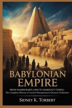 BABYLONIAN EMPIRE: From Hammurabi’s Laws to Marduk’s Temple: The Complete History of Ancient Mesopotamia’s Greatest Civilization